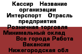 Кассир › Название организации ­ Интерспорт › Отрасль предприятия ­ Розничная торговля › Минимальный оклад ­ 15 000 - Все города Работа » Вакансии   . Нижегородская обл.